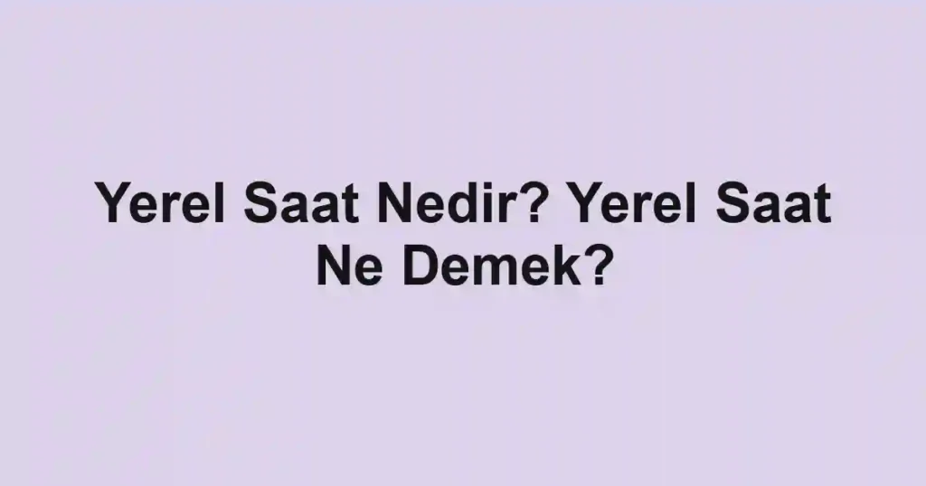 Yerel Saat Nedir? Yerel Saat Ne Demek?