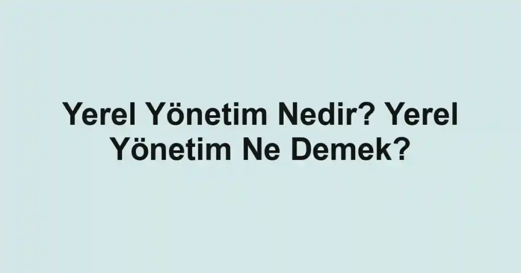 Yerel Yönetim Nedir? Yerel Yönetim Ne Demek?
