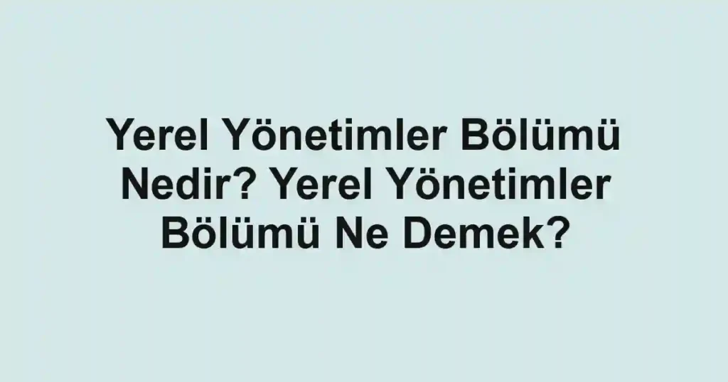 Yerel Yönetimler Bölümü Nedir? Yerel Yönetimler Bölümü Ne Demek?