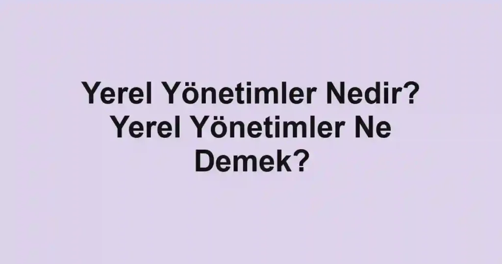 Yerel Yönetimler Nedir? Yerel Yönetimler Ne Demek?