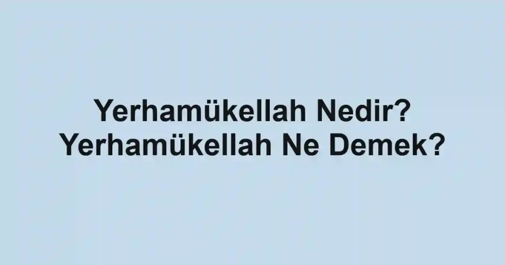 Yerhamükellah Nedir? Yerhamükellah Ne Demek?