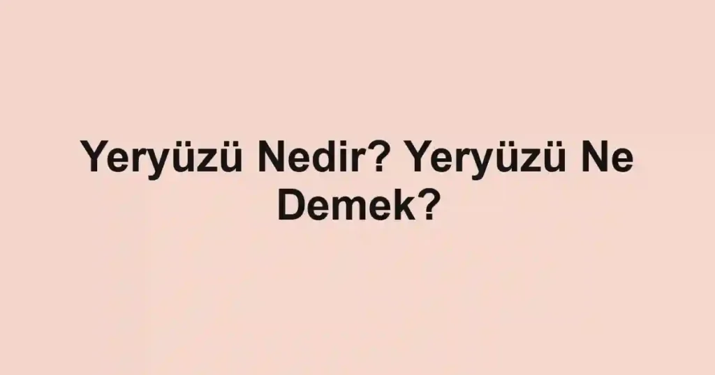 Yeryüzü Nedir? Yeryüzü Ne Demek?