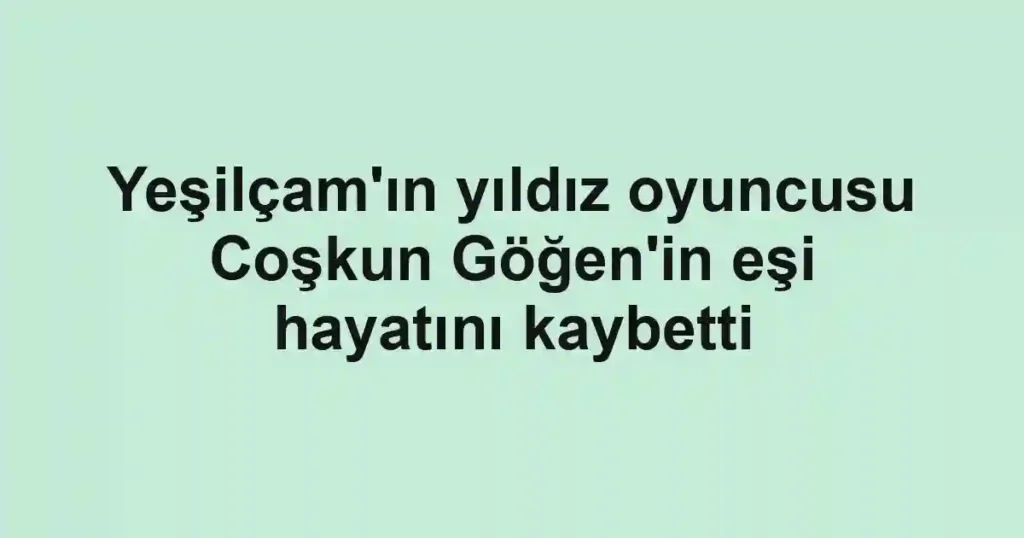 Yeşilçam'ın yıldız oyuncusu Coşkun Göğen'in eşi hayatını kaybetti