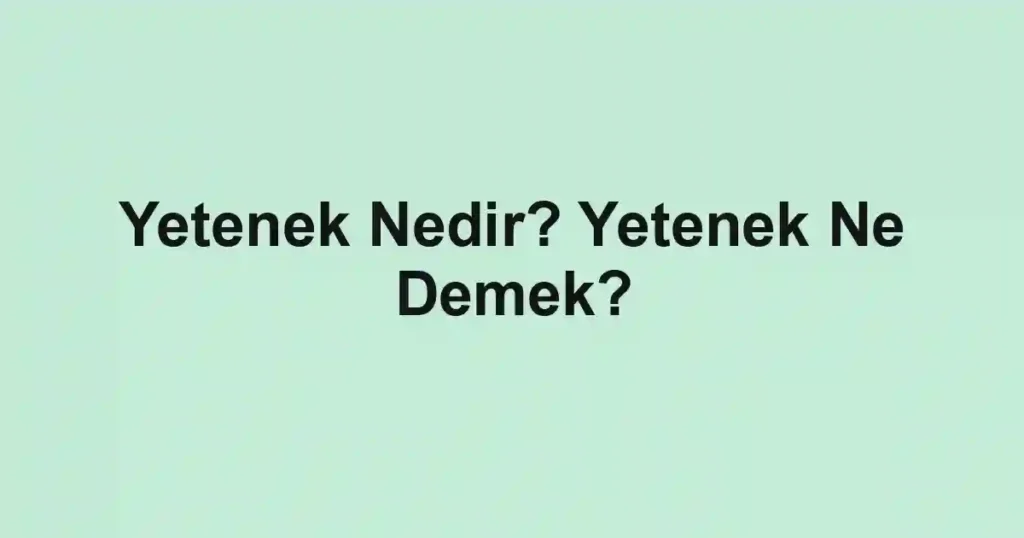 Yetenek Nedir? Yetenek Ne Demek?