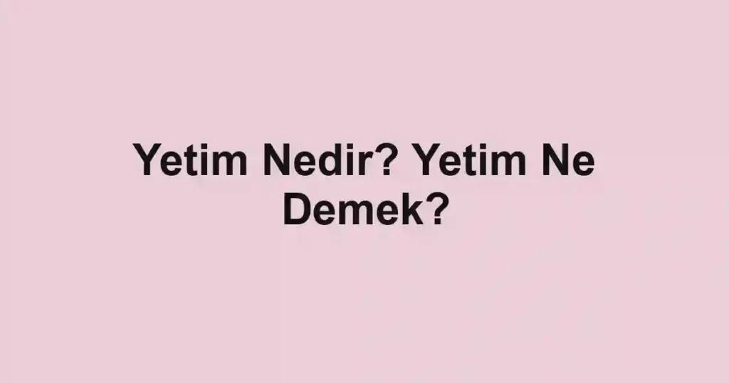 Yetim Nedir? Yetim Ne Demek?