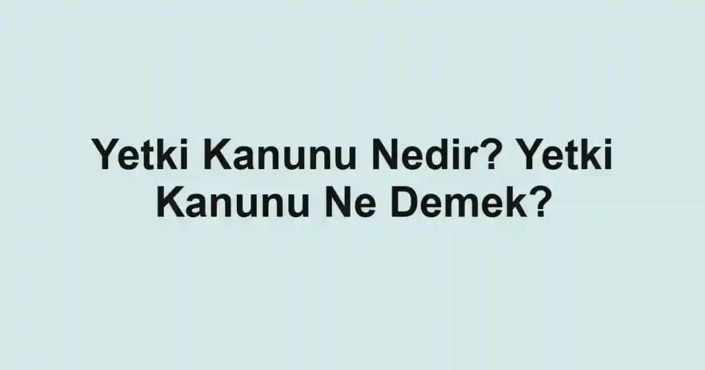 Yetki Kanunu Nedir? Yetki Kanunu Ne Demek?