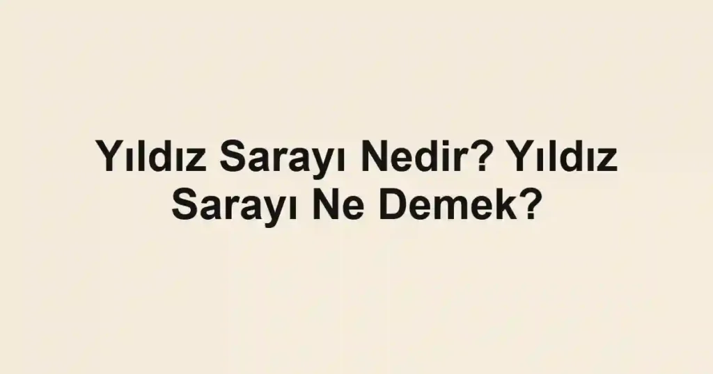 Yıldız Sarayı Nedir? Yıldız Sarayı Ne Demek?