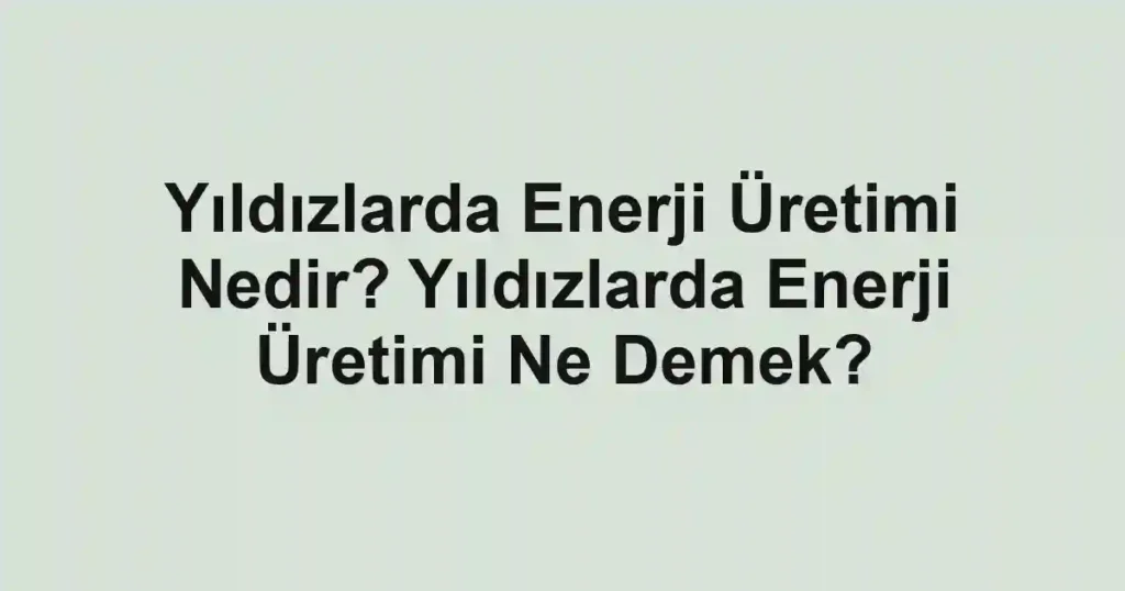 Yıldızlarda Enerji Üretimi Nedir? Yıldızlarda Enerji Üretimi Ne Demek?