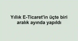 Yıllık E-Ticaret'in üçte biri aralık ayında yapıldı