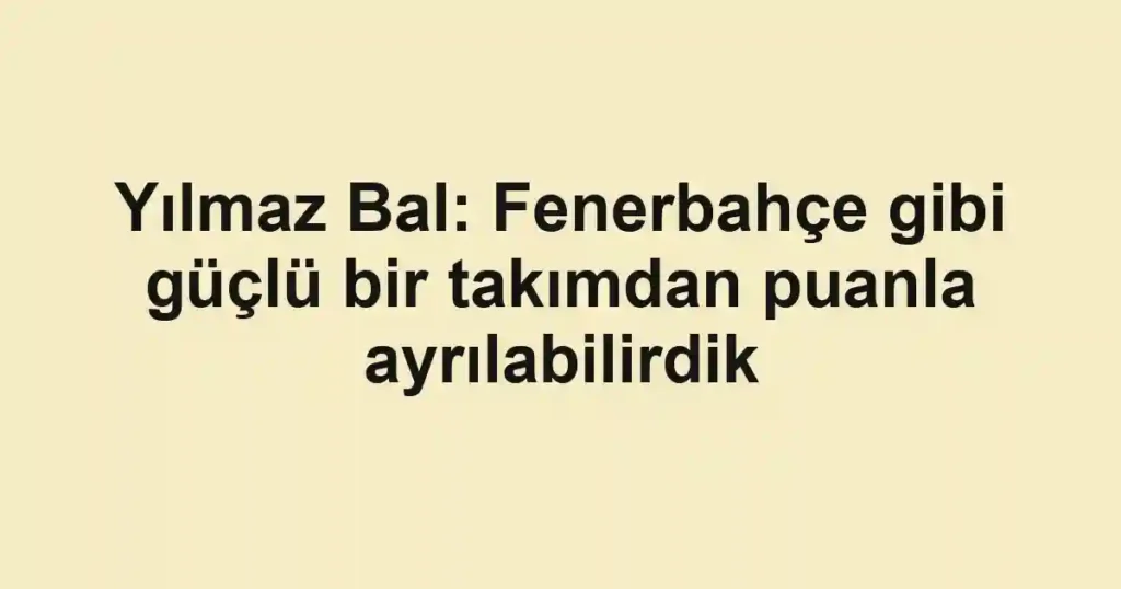 Yılmaz Bal: Fenerbahçe gibi güçlü bir takımdan puanla ayrılabilirdik