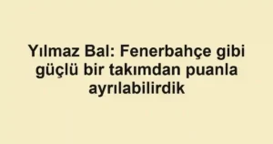Yılmaz Bal: Fenerbahçe gibi güçlü bir takımdan puanla ayrılabilirdik