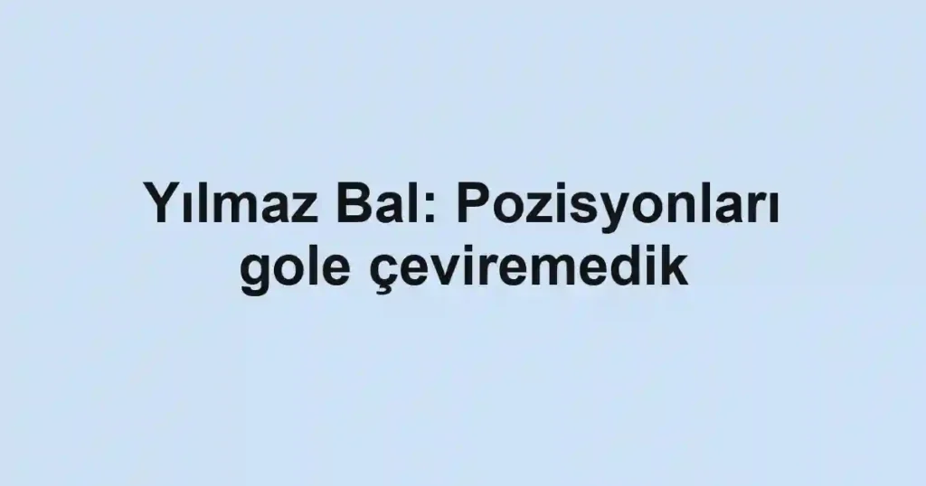 Yılmaz Bal: Pozisyonları gole çeviremedik