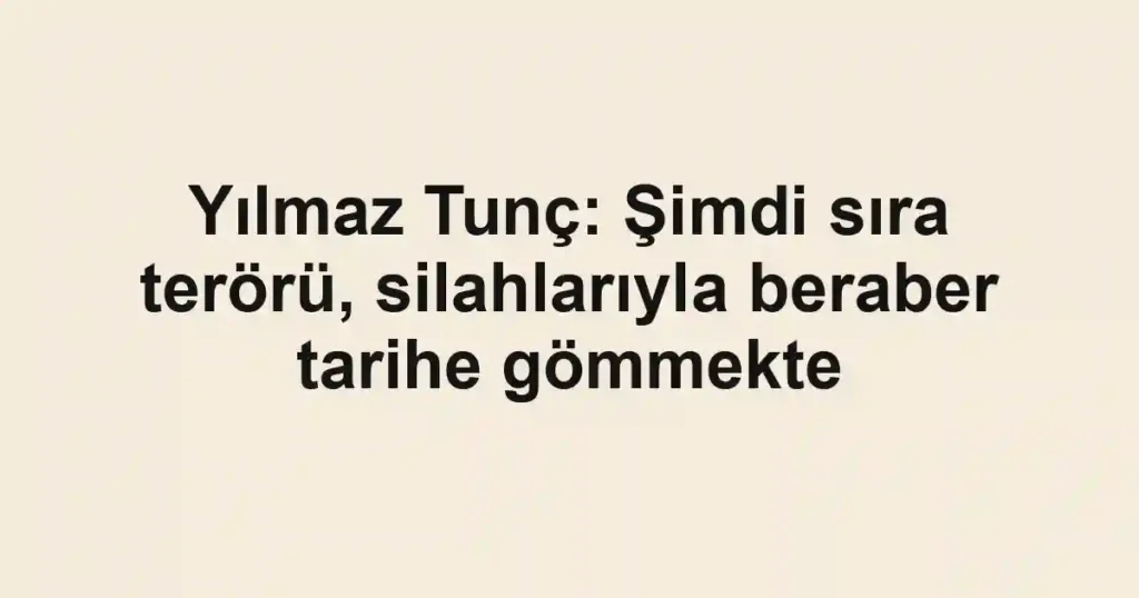 Yılmaz Tunç: Şimdi sıra terörü, silahlarıyla beraber tarihe gömmekte