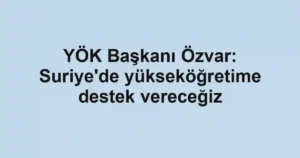 YÖK Başkanı Özvar: Suriye'de yükseköğretime destek vereceğiz