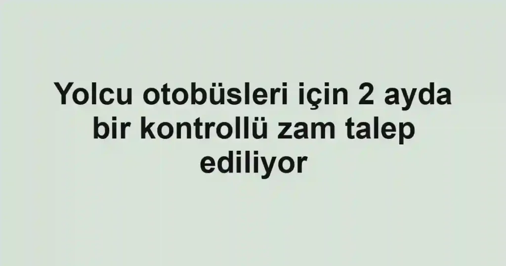 Yolcu otobüsleri için 2 ayda bir kontrollü zam talep ediliyor