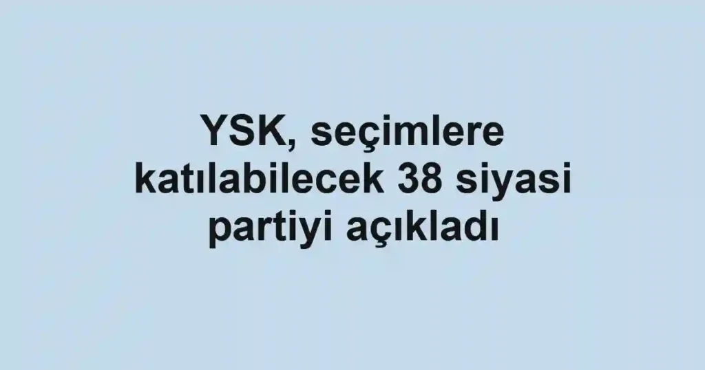 YSK, seçimlere katılabilecek 38 siyasi partiyi açıkladı