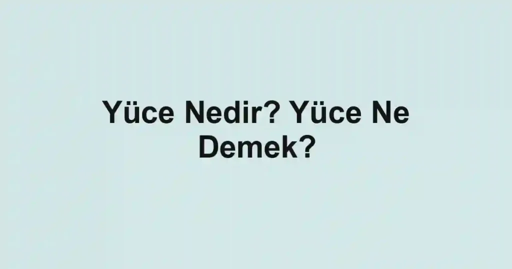 Yüce Nedir? Yüce Ne Demek?