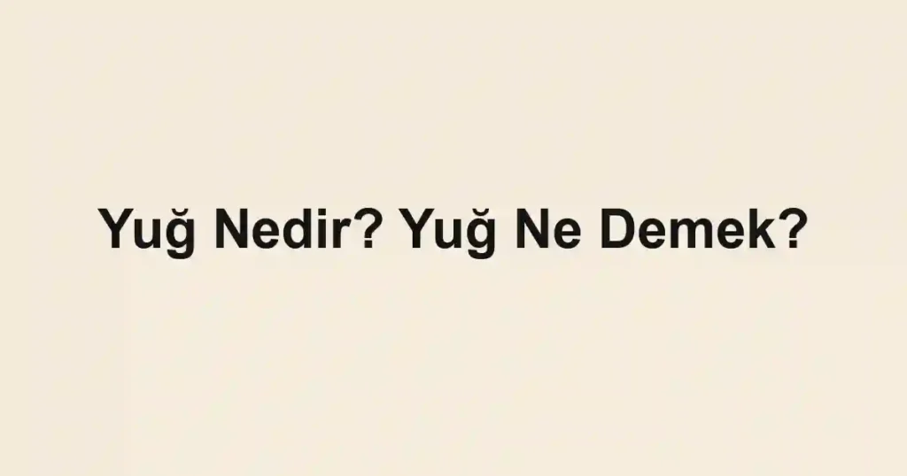 Yuğ Nedir? Yuğ Ne Demek?