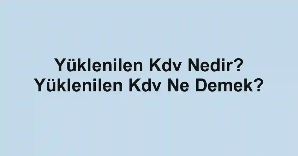 Yüklenilen Kdv Nedir? Yüklenilen Kdv Ne Demek?
