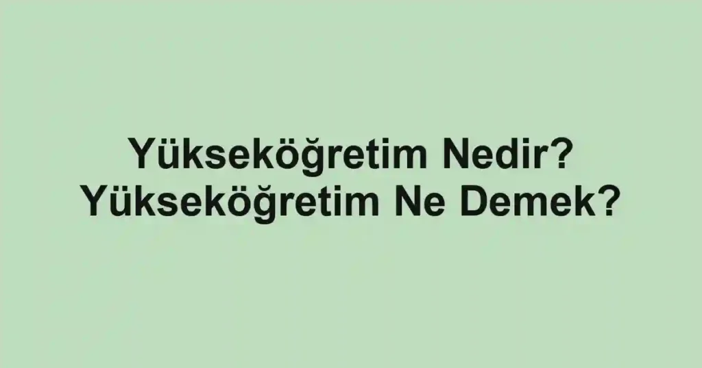 Yükseköğretim Nedir? Yükseköğretim Ne Demek?