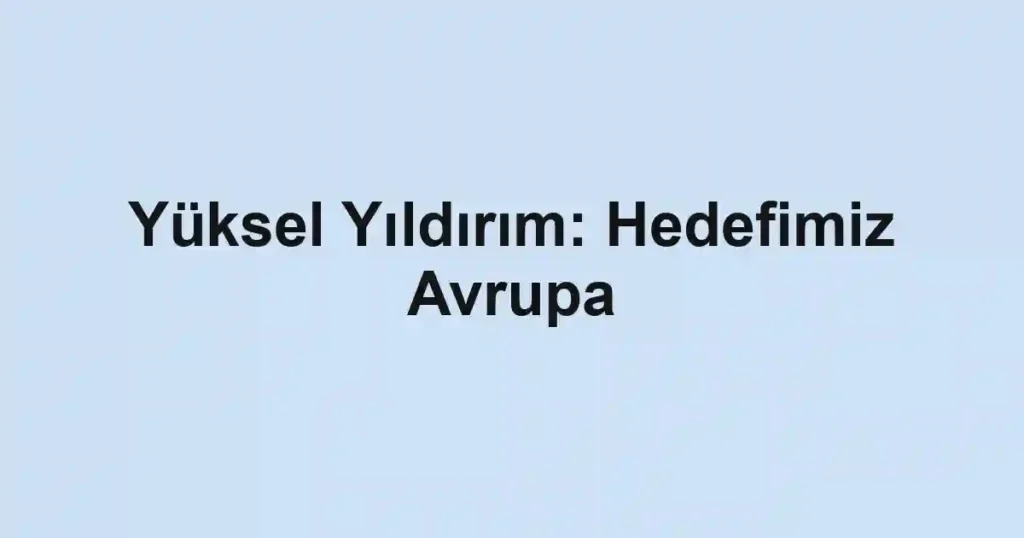 Yüksel Yıldırım: Hedefimiz Avrupa