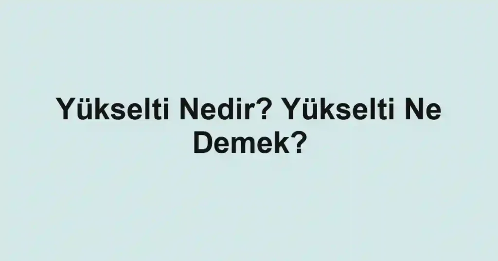 Yükselti Nedir? Yükselti Ne Demek?