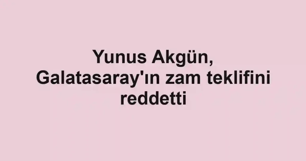 Yunus Akgün, Galatasaray'ın zam teklifini reddetti