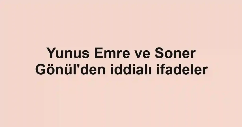 Yunus Emre ve Soner Gönül'den iddialı ifadeler