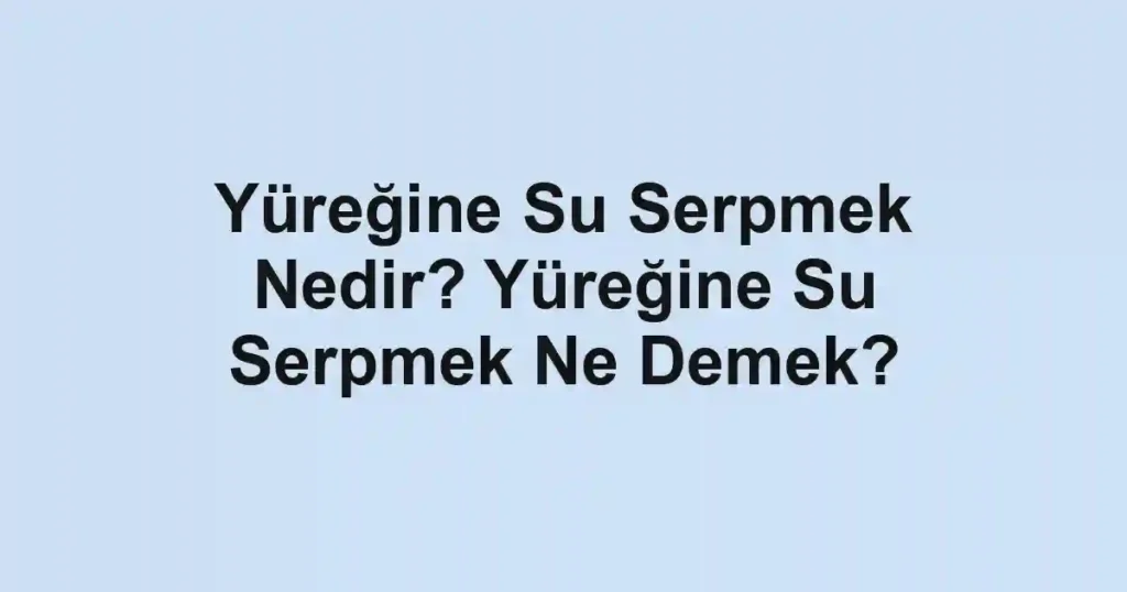 Yüreğine Su Serpmek Nedir? Yüreğine Su Serpmek Ne Demek?