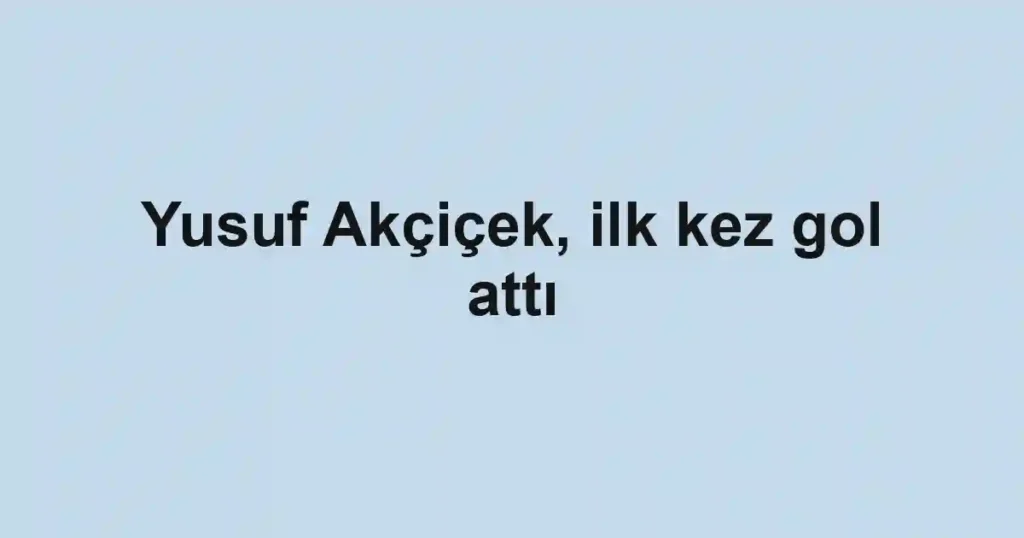 Yusuf Akçiçek, ilk kez gol attı