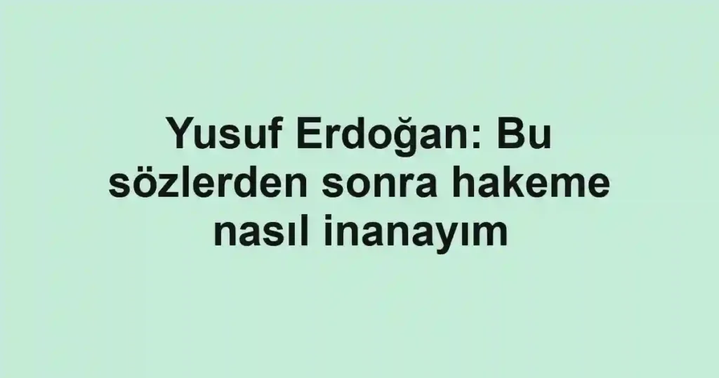 Yusuf Erdoğan: Bu sözlerden sonra hakeme nasıl inanayım