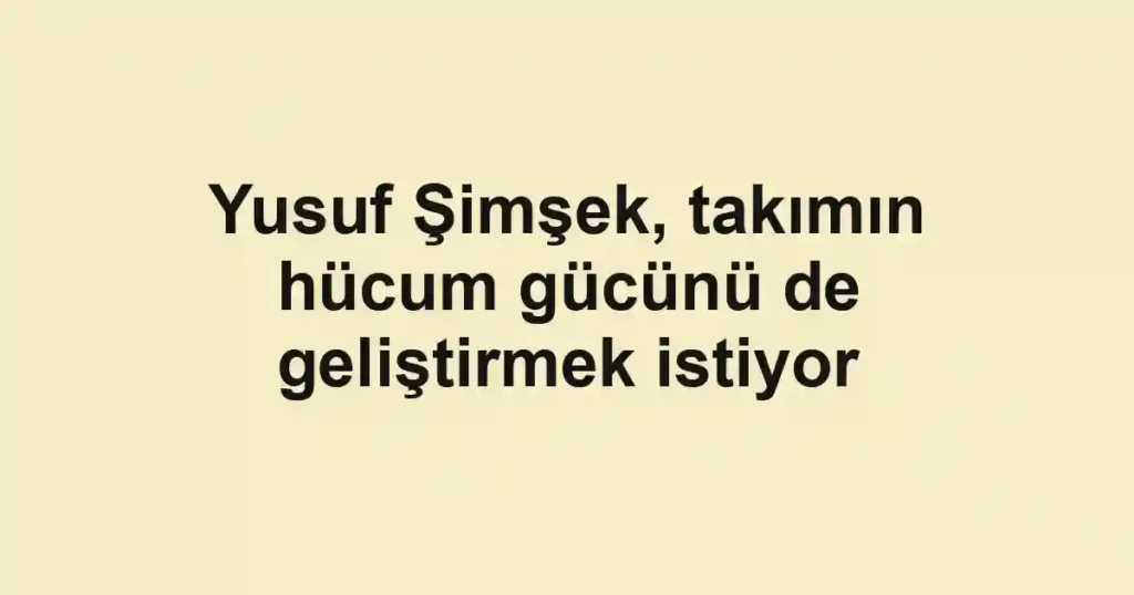 Yusuf Şimşek, takımın hücum gücünü de geliştirmek istiyor