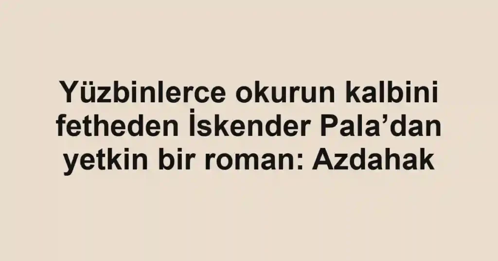 Yüzbinlerce okurun kalbini fetheden İskender Pala’dan yetkin bir roman: Azdahak