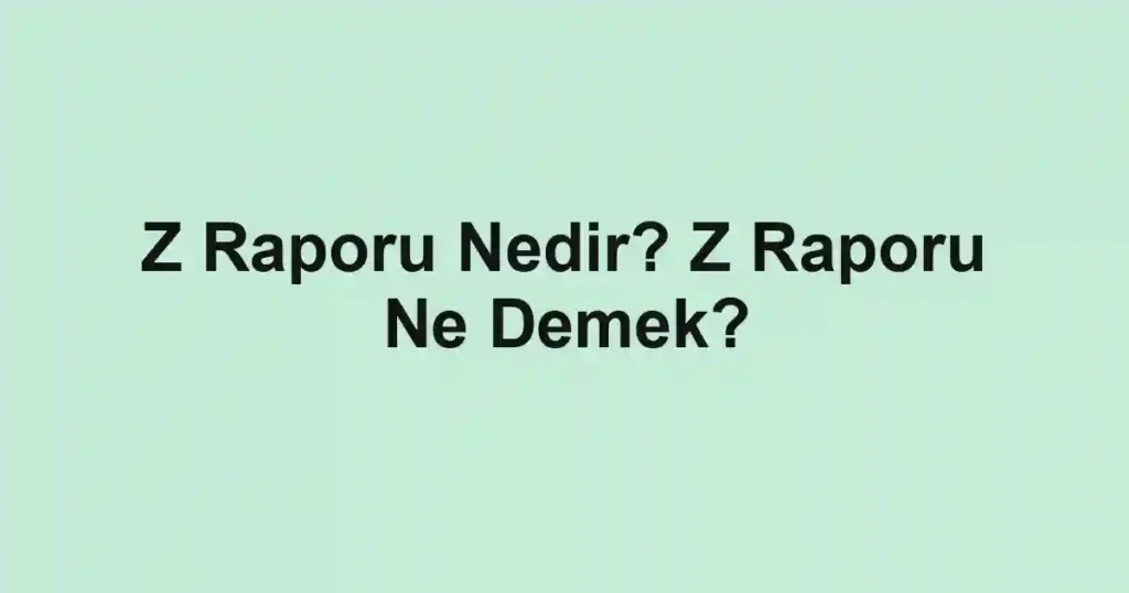 Z Raporu Nedir? Z Raporu Ne Demek?