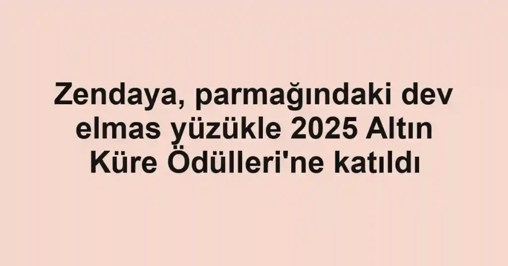 Zendaya, parmağındaki dev elmas yüzükle 2025 Altın Küre Ödülleri'ne katıldı