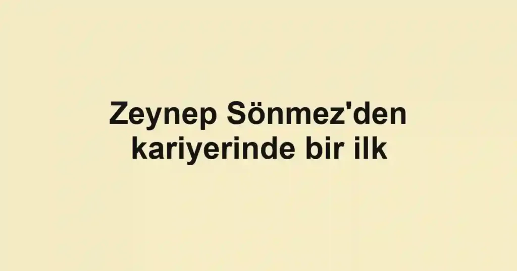 Zeynep Sönmez'den kariyerinde bir ilk
