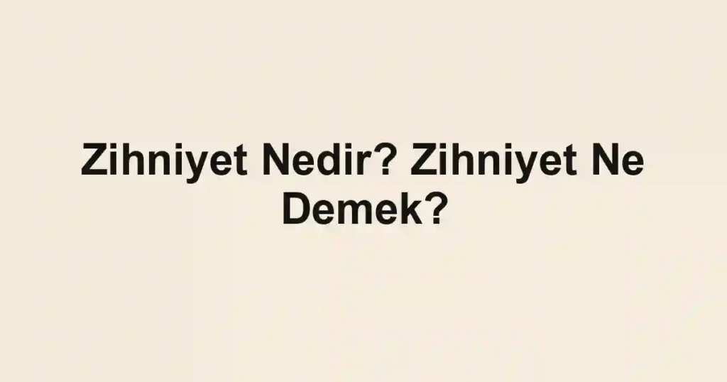 Zihniyet Nedir? Zihniyet Ne Demek?