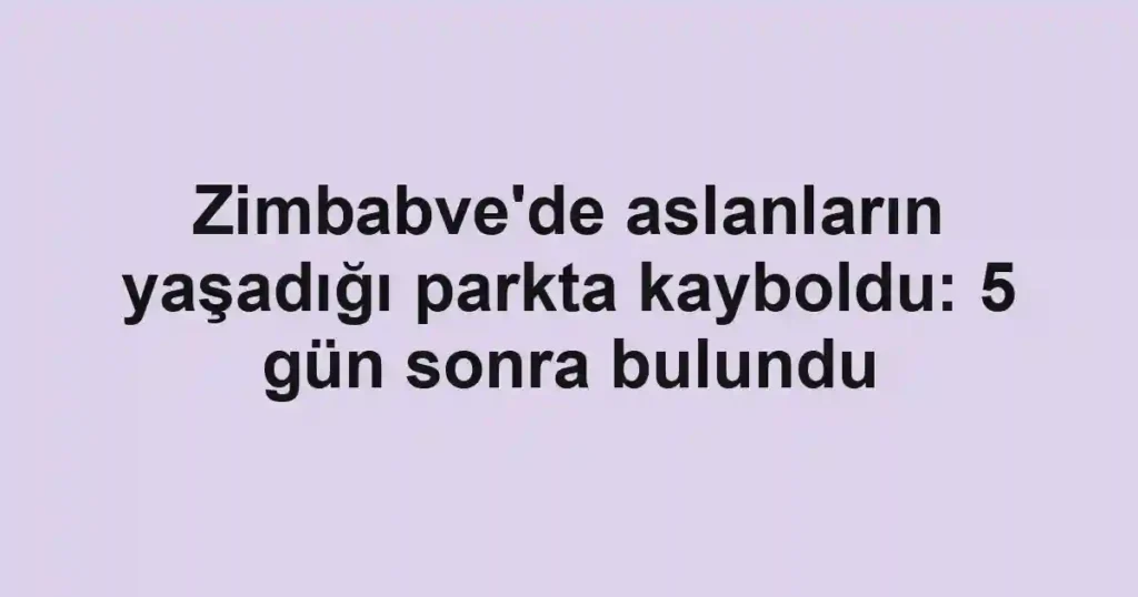 Zimbabve'de aslanların yaşadığı parkta kayboldu: 5 gün sonra bulundu