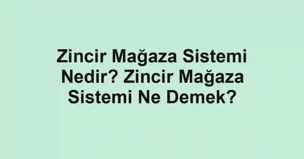 Zincir Mağaza Sistemi Nedir? Zincir Mağaza Sistemi Ne Demek?