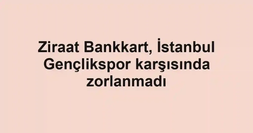 Ziraat Bankkart, İstanbul Gençlikspor karşısında zorlanmadı