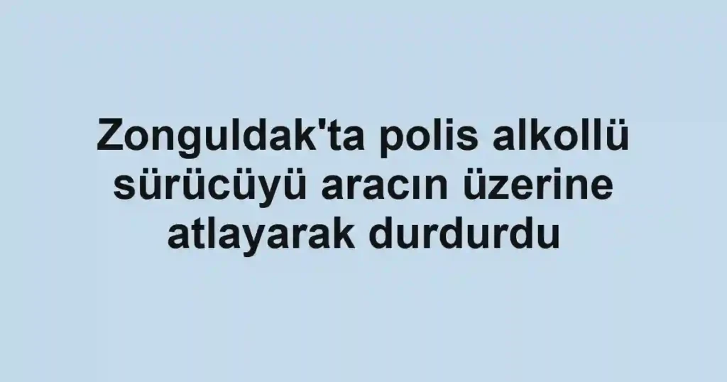 Zonguldak'ta polis alkollü sürücüyü aracın üzerine atlayarak durdurdu