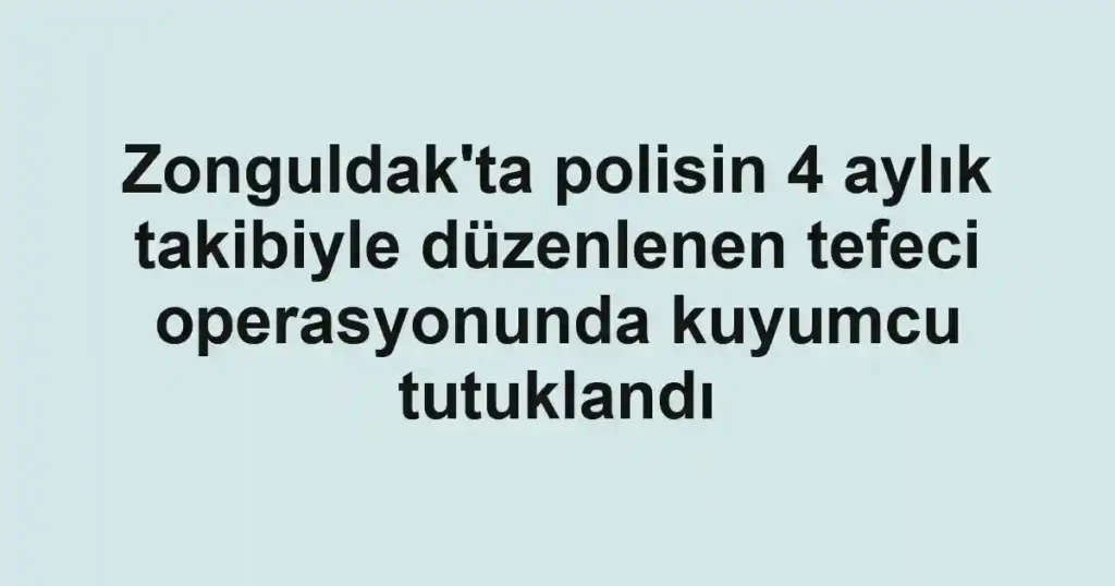 Zonguldak'ta polisin 4 aylık takibiyle düzenlenen tefeci operasyonunda kuyumcu tutuklandı