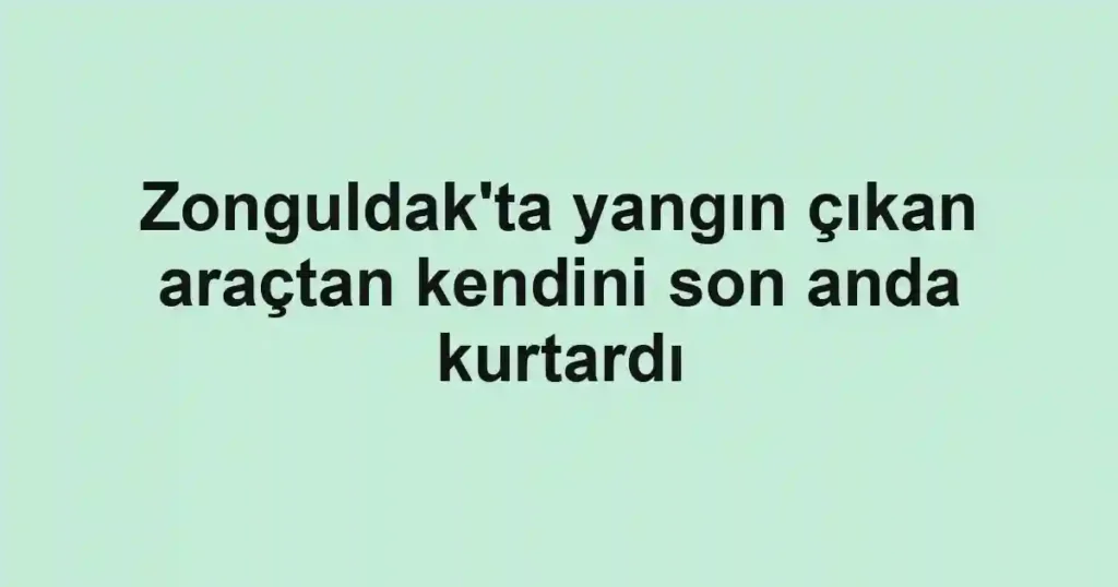 Zonguldak'ta yangın çıkan araçtan kendini son anda kurtardı