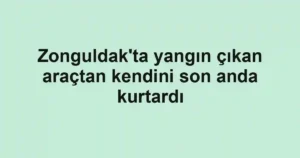 Zonguldak'ta yangın çıkan araçtan kendini son anda kurtardı