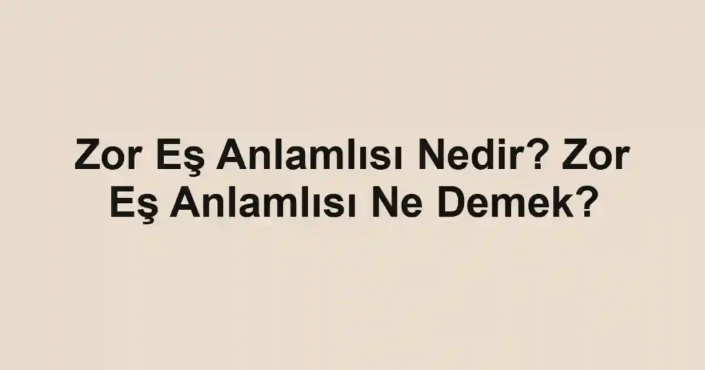 Zor Eş Anlamlısı Nedir? Zor Eş Anlamlısı Ne Demek?